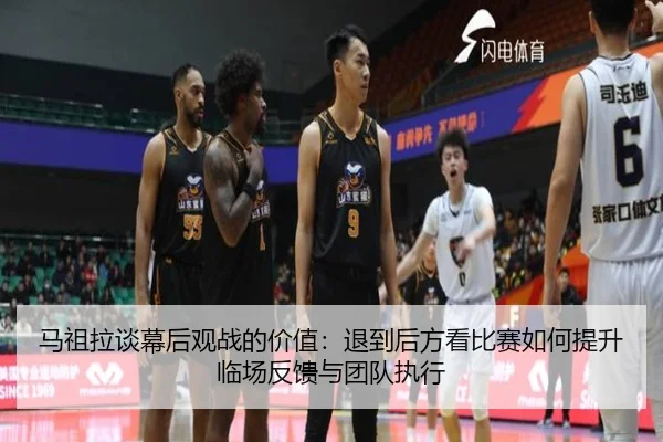 马祖拉谈幕后观战的价值：退到后方看比赛如何提升临场反馈与团队执行